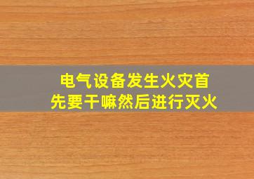 电气设备发生火灾首先要干嘛然后进行灭火