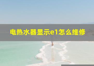 电热水器显示e1怎么维修