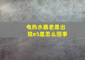 电热水器老是出现e5是怎么回事