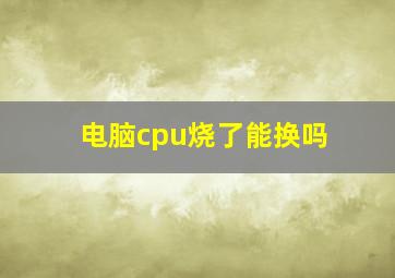 电脑cpu烧了能换吗