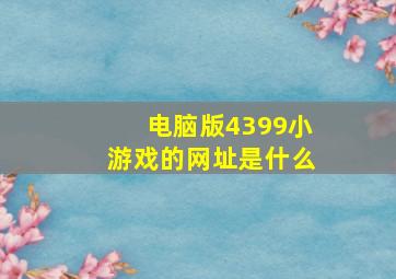 电脑版4399小游戏的网址是什么