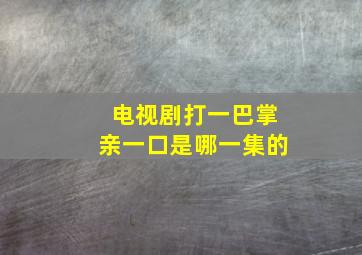 电视剧打一巴掌亲一口是哪一集的