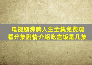 电视剧沸腾人生全集免费观看分集剧情介绍吃盒饭是几集