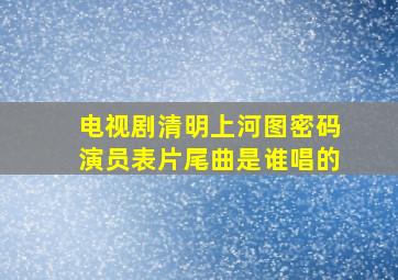 电视剧清明上河图密码演员表片尾曲是谁唱的