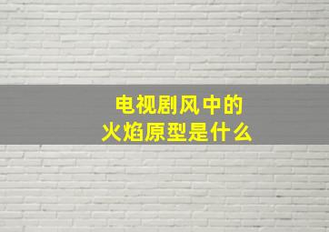 电视剧风中的火焰原型是什么