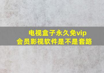 电视盒子永久免vip会员影视软件是不是套路