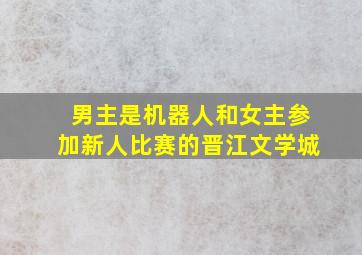 男主是机器人和女主参加新人比赛的晋江文学城