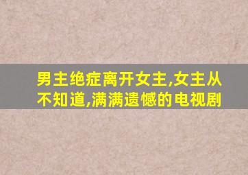 男主绝症离开女主,女主从不知道,满满遗憾的电视剧