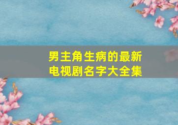 男主角生病的最新电视剧名字大全集