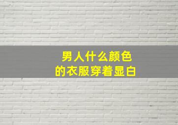 男人什么颜色的衣服穿着显白