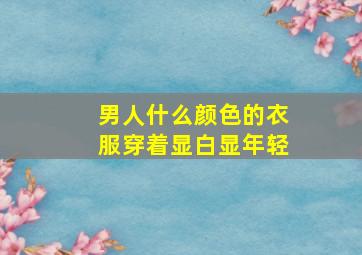 男人什么颜色的衣服穿着显白显年轻