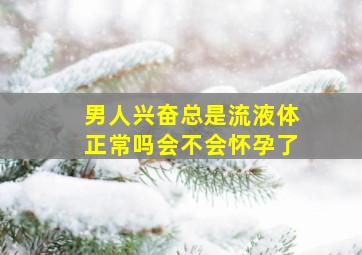 男人兴奋总是流液体正常吗会不会怀孕了