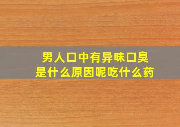 男人口中有异味口臭是什么原因呢吃什么药