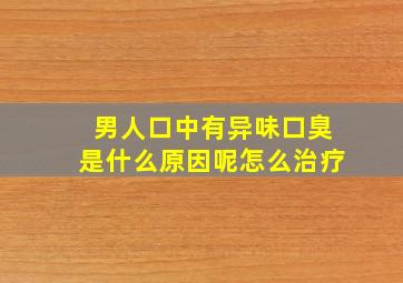 男人口中有异味口臭是什么原因呢怎么治疗