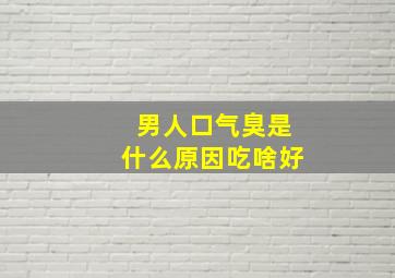 男人口气臭是什么原因吃啥好