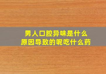 男人口腔异味是什么原因导致的呢吃什么药