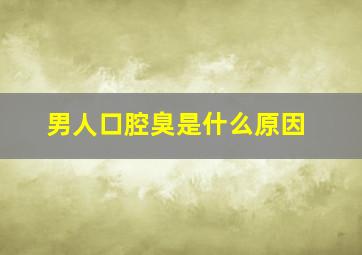 男人口腔臭是什么原因