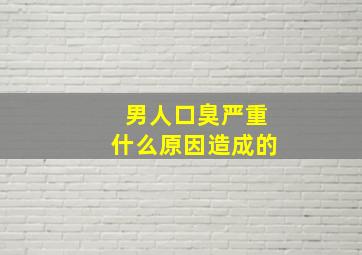 男人口臭严重什么原因造成的