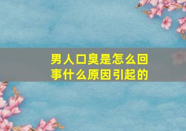 男人口臭是怎么回事什么原因引起的