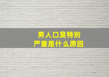 男人口臭特别严重是什么原因