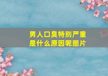 男人口臭特别严重是什么原因呢图片