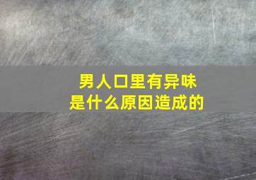 男人口里有异味是什么原因造成的