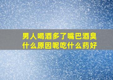 男人喝酒多了嘴巴酒臭什么原因呢吃什么药好