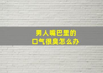 男人嘴巴里的口气很臭怎么办