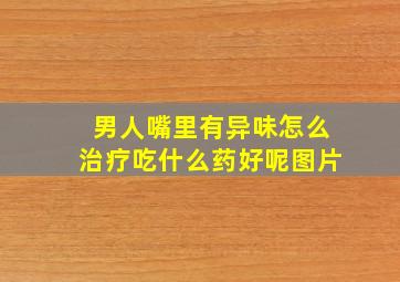 男人嘴里有异味怎么治疗吃什么药好呢图片