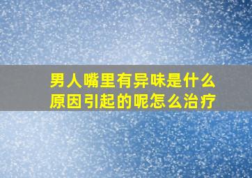 男人嘴里有异味是什么原因引起的呢怎么治疗