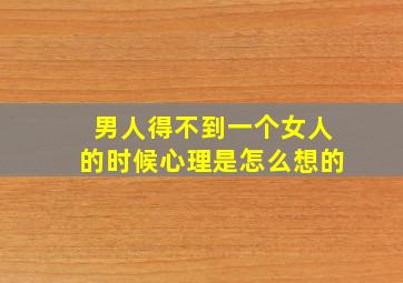 男人得不到一个女人的时候心理是怎么想的