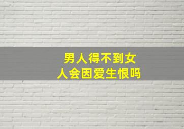 男人得不到女人会因爱生恨吗