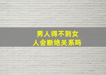 男人得不到女人会断绝关系吗