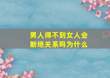 男人得不到女人会断绝关系吗为什么