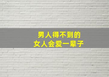 男人得不到的女人会爱一辈子