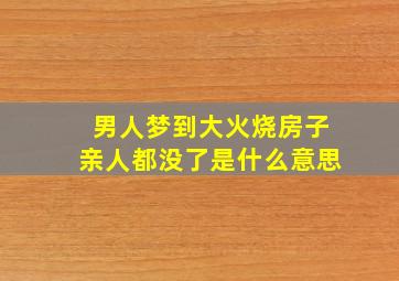 男人梦到大火烧房子亲人都没了是什么意思