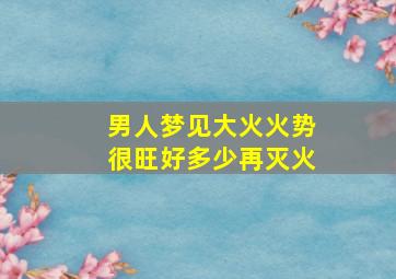 男人梦见大火火势很旺好多少再灭火