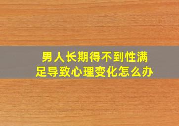 男人长期得不到性满足导致心理变化怎么办