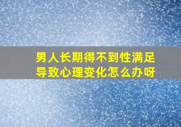 男人长期得不到性满足导致心理变化怎么办呀