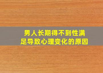 男人长期得不到性满足导致心理变化的原因