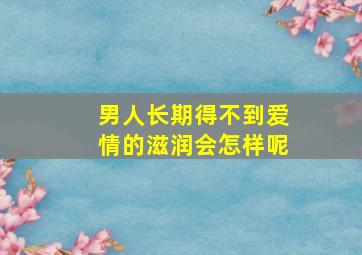 男人长期得不到爱情的滋润会怎样呢