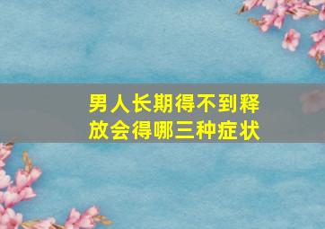 男人长期得不到释放会得哪三种症状