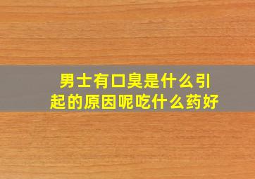 男士有口臭是什么引起的原因呢吃什么药好