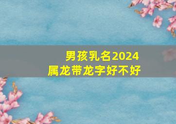 男孩乳名2024属龙带龙字好不好