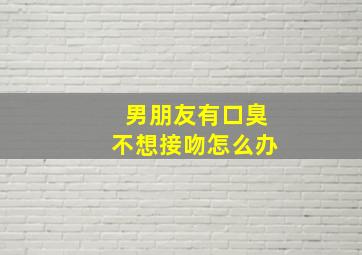 男朋友有口臭不想接吻怎么办