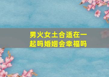 男火女土合适在一起吗婚姻会幸福吗