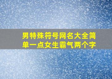 男特殊符号网名大全简单一点女生霸气两个字