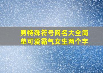 男特殊符号网名大全简单可爱霸气女生两个字