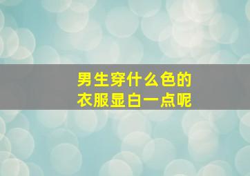 男生穿什么色的衣服显白一点呢