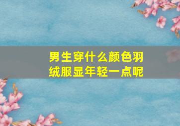 男生穿什么颜色羽绒服显年轻一点呢